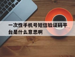一次性手机号短信验证码平台是什么意思啊的简单介绍