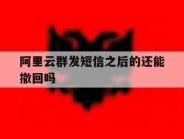 关于阿里云群发短信之后的还能撤回吗的信息