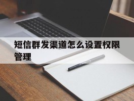 短信群发渠道怎么设置权限管理