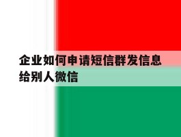 企业如何申请短信群发信息给别人微信