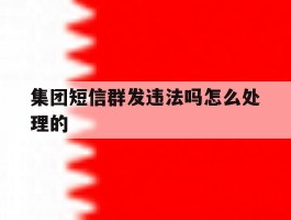 集团短信群发违法吗怎么处理的