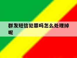 群发短信犯罪吗怎么处理掉呢