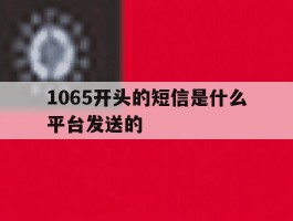 1065开头的短信是什么平台发送的