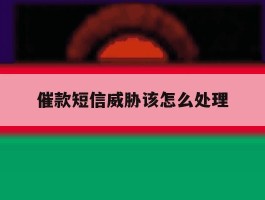 催款短信威胁该怎么处理