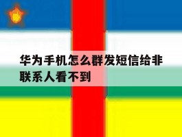 华为手机怎么群发短信给非联系人看不到