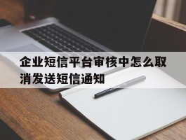 企业短信平台审核中怎么取消发送短信通知