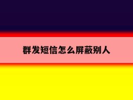 群发短信怎么屏蔽别人