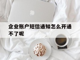 企业账户短信通知怎么开通不了呢