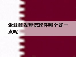 企业群发短信软件哪个好一点呢