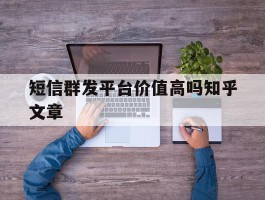 短信群发平台价值高吗知乎文章的简单介绍
