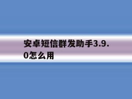 关于安卓短信群发助手3.9.0怎么用的信息