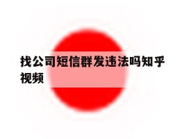 找公司短信群发违法吗知乎视频
