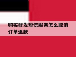 购买群发短信服务怎么取消订单退款