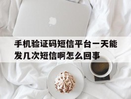 关于手机验证码短信平台一天能发几次短信啊怎么回事的信息