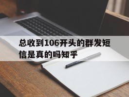 包含总收到106开头的群发短信是真的吗知乎的词条
