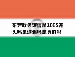 包含东莞政务短信是1065开头吗是诈骗吗是真的吗的词条