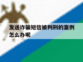 发送诈骗短信被判刑的案例怎么办呢
